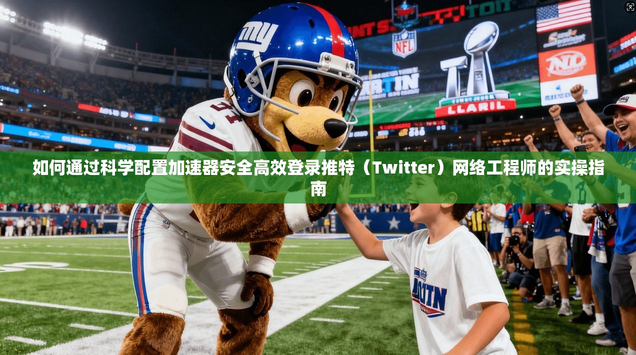 如何通过科学配置加速器安全高效登录推特（Twitter）网络工程师的实操指南