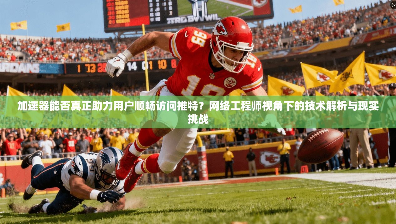 加速器能否真正助力用户顺畅访问推特？网络工程师视角下的技术解析与现实挑战