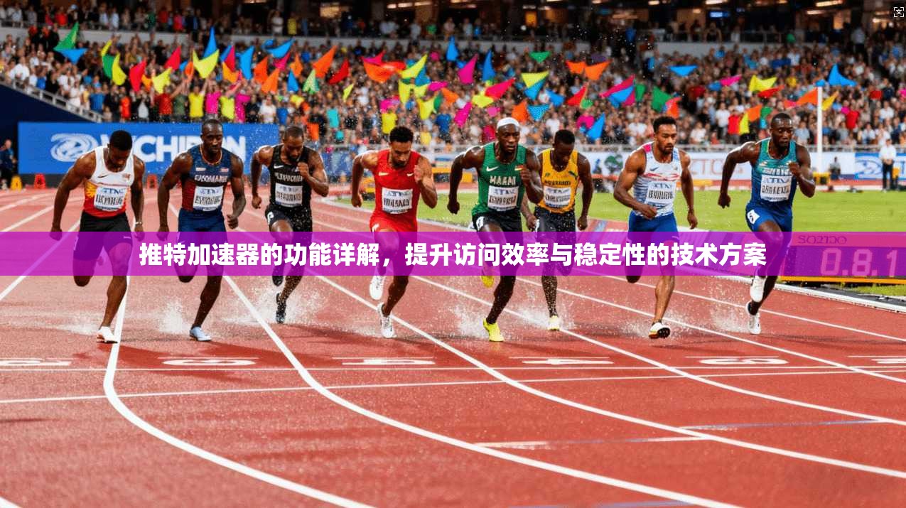 推特加速器的功能详解，提升访问效率与稳定性的技术方案