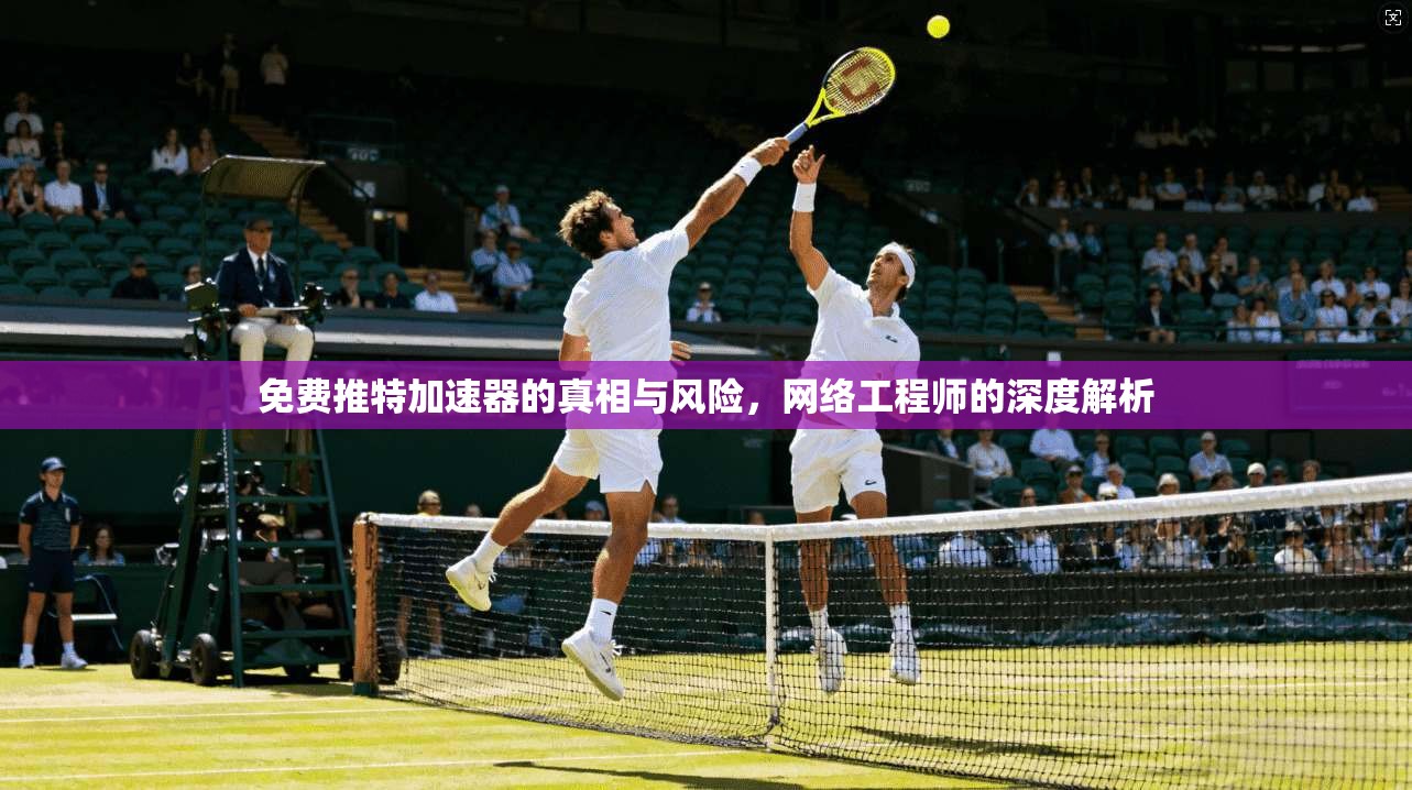 免费推特加速器的真相与风险，网络工程师的深度解析