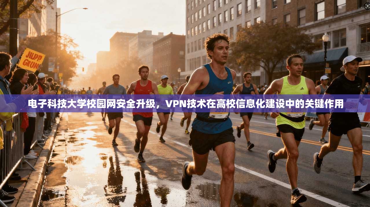 电子科技大学校园网安全升级，VPN技术在高校信息化建设中的关键作用