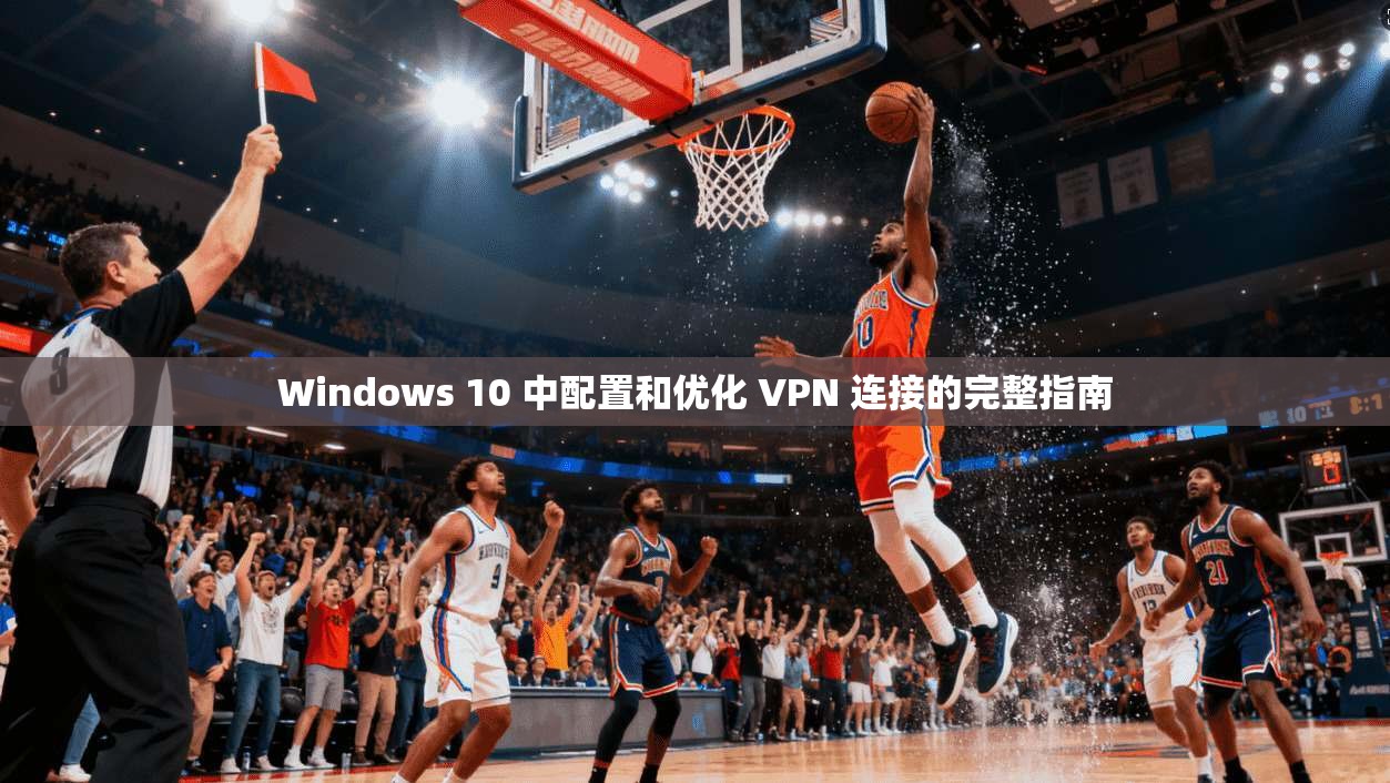 Windows 10 中配置和优化 VPN 连接的完整指南 Windows 10 中配置和优化 VPN 连接的完整指南