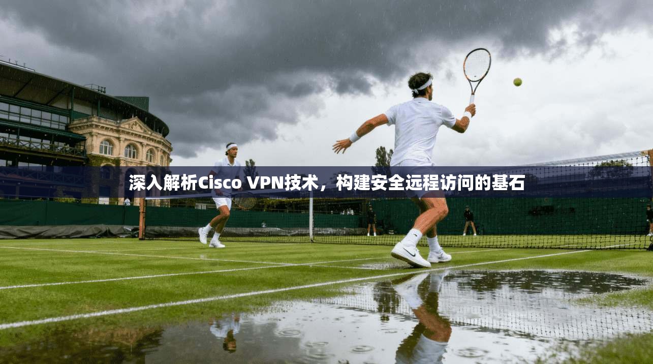 深入解析Cisco VPN技术，构建安全远程访问的基石