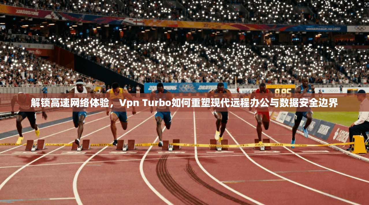 解锁高速网络体验，Vpn Turbo如何重塑现代远程办公与数据安全边界