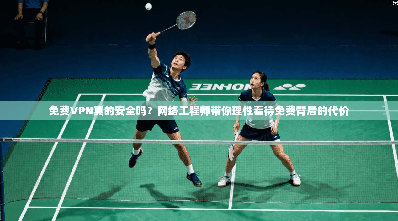 免费VPN真的安全吗？网络工程师带你理性看待免费背后的代价