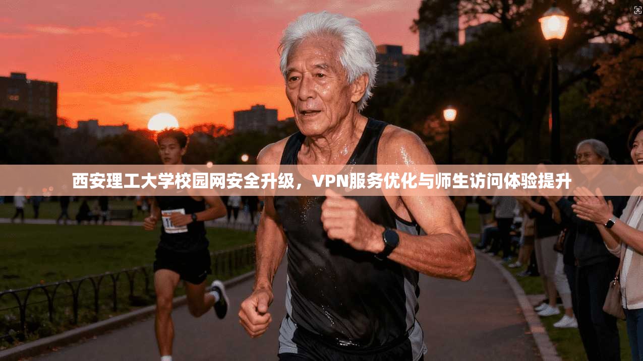 西安理工大学校园网安全升级，VPN服务优化与师生访问体验提升