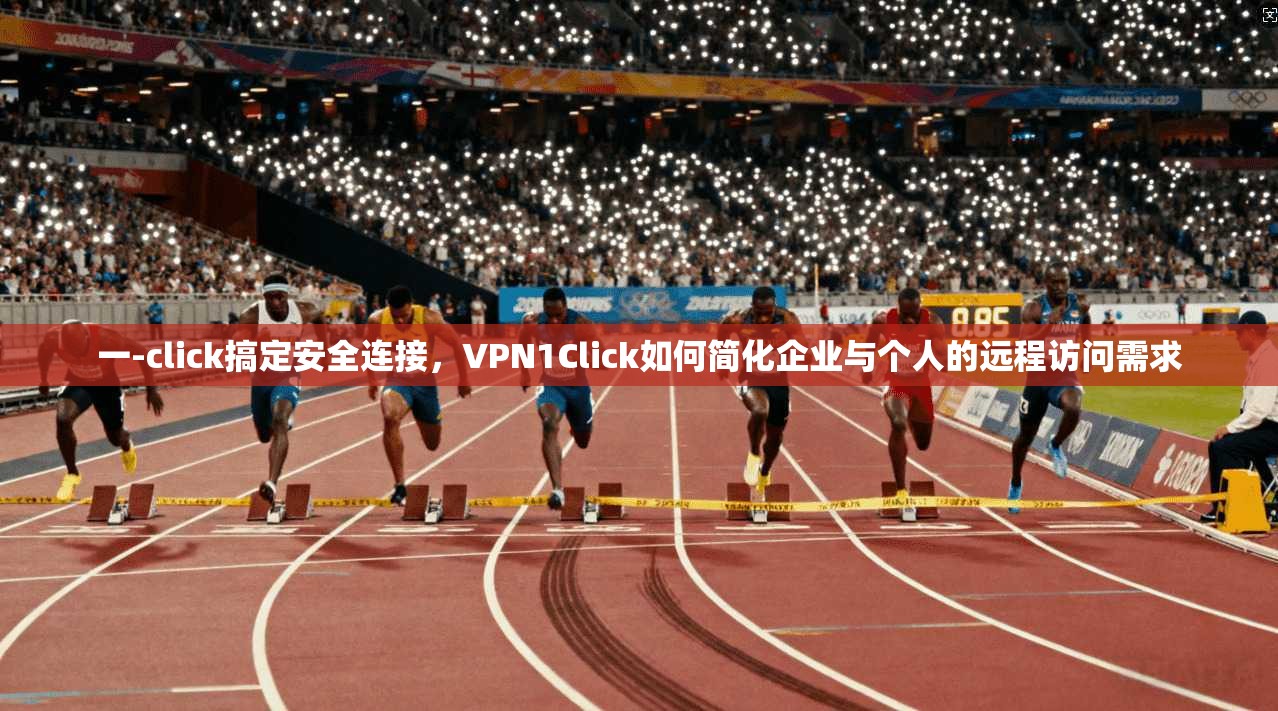 一-click搞定安全连接，VPN1Click如何简化企业与个人的远程访问需求