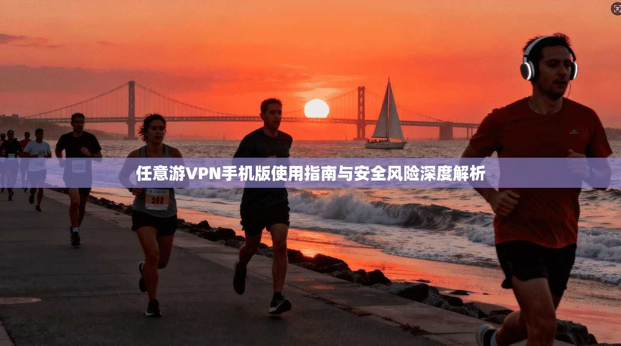 任意游VPN手机版使用指南与安全风险深度解析
