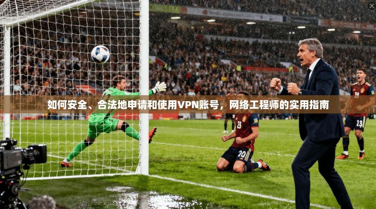 如何安全、合法地申请和使用VPN账号，网络工程师的实用指南
