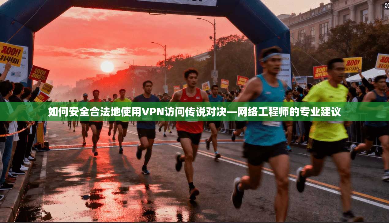 如何安全合法地使用VPN访问传说对决—网络工程师的专业建议