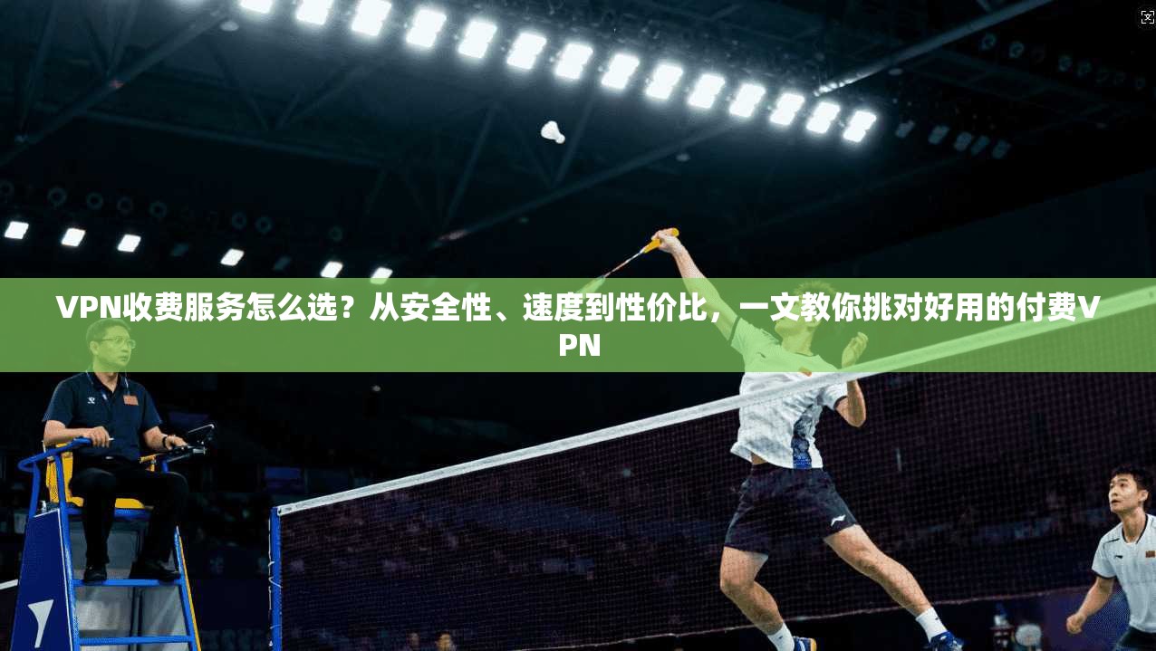 VPN收费服务怎么选？从安全性、速度到性价比，一文教你挑对好用的付费VPN