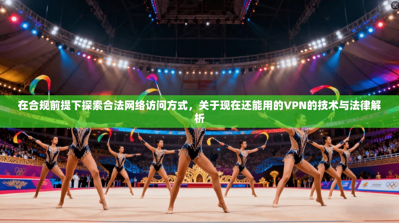 在合规前提下探索合法网络访问方式，关于现在还能用的VPN的技术与法律解析