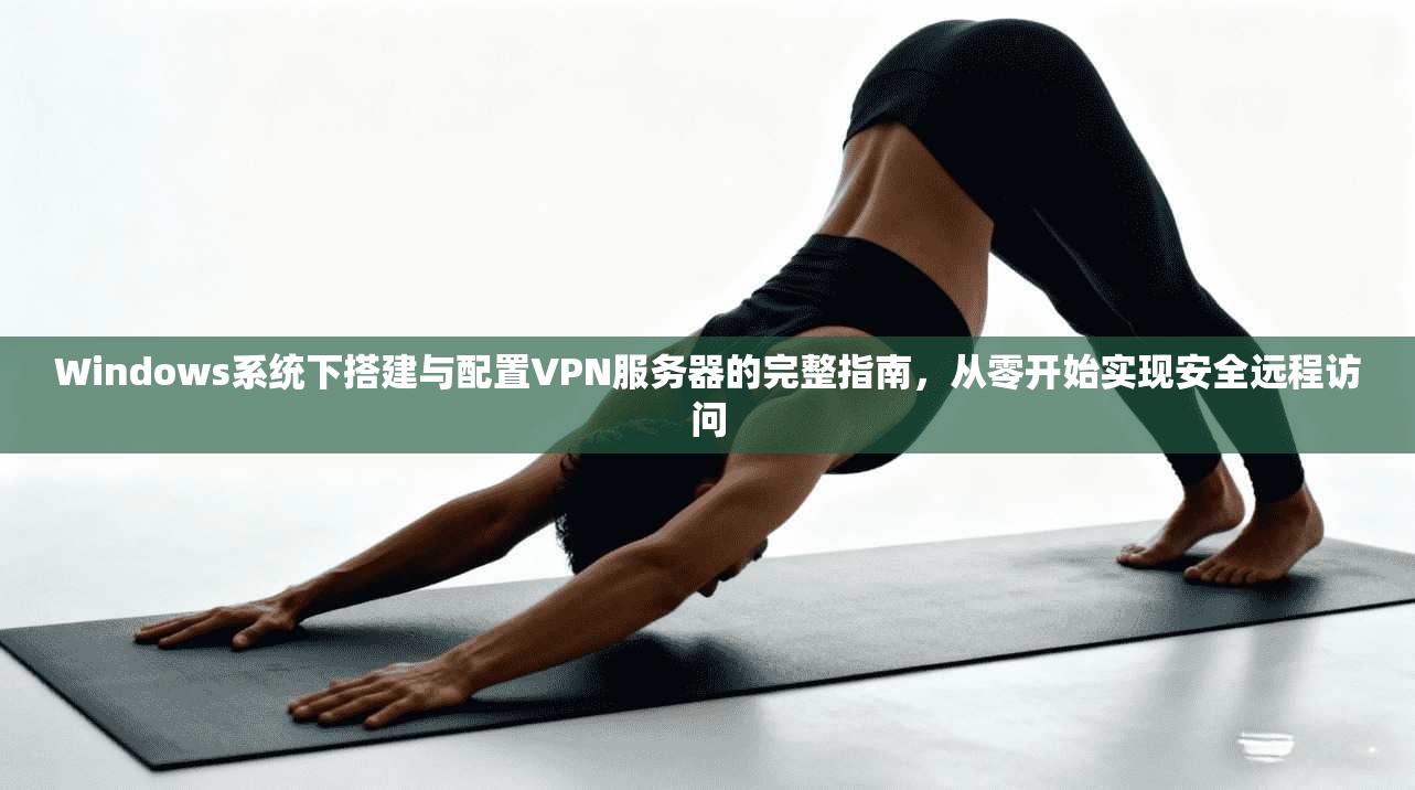 Windows系统下搭建与配置VPN服务器的完整指南，从零开始实现安全远程访问