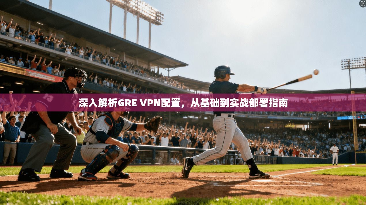 深入解析GRE VPN配置，从基础到实战部署指南
