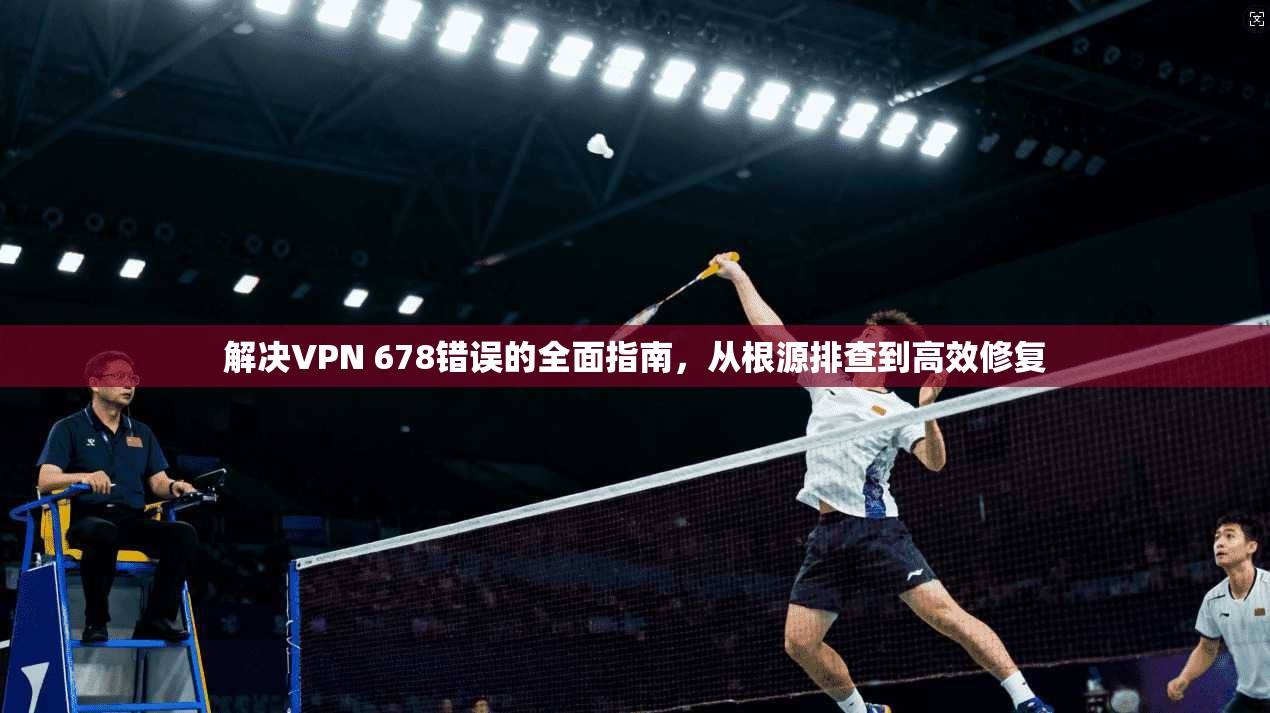 解决VPN 678错误的全面指南,从根源排查到高效修复 解决VPN 678错误的全面指南,从根源排查到高效修复