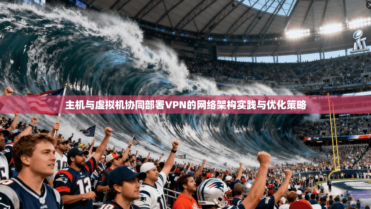 主机与虚拟机协同部署VPN的网络架构实践与优化策略