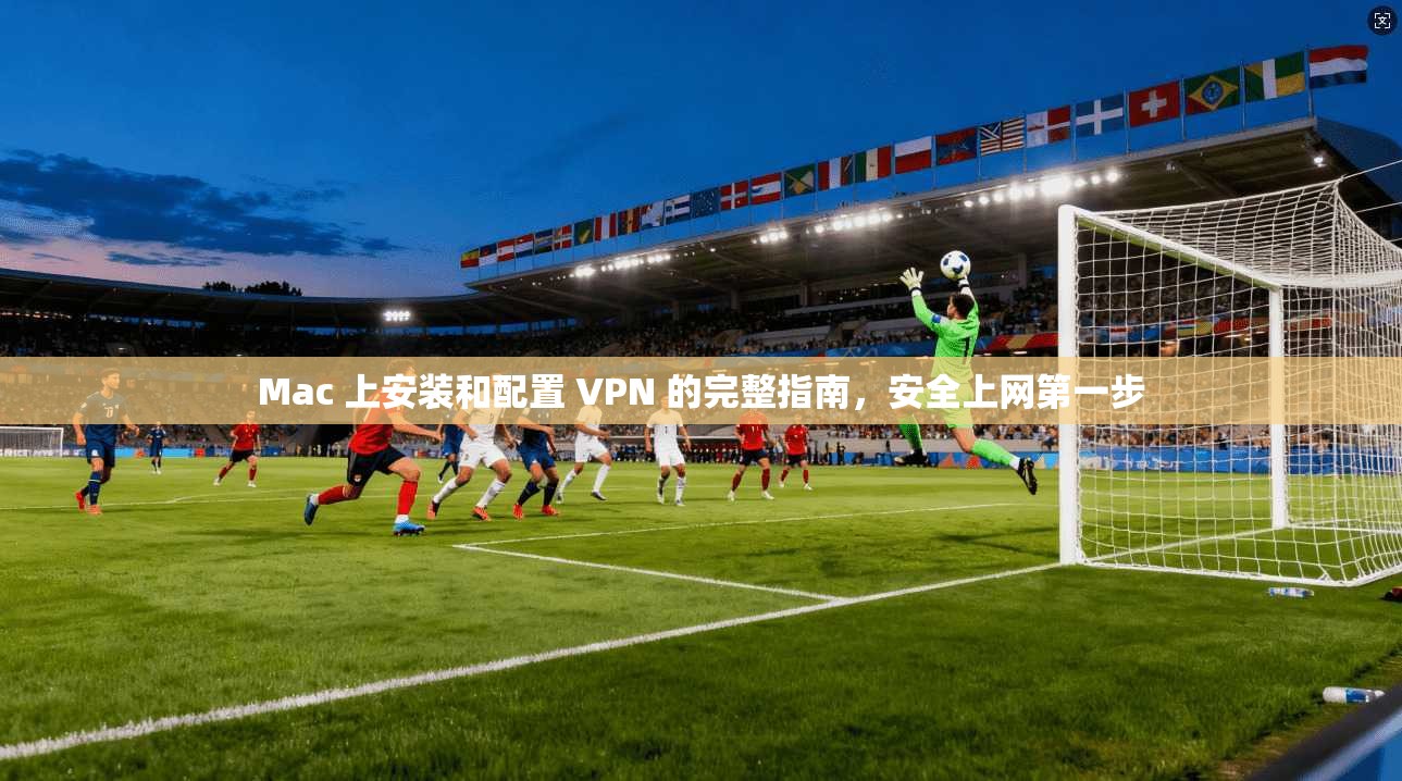 Mac 上安装和配置 VPN 的完整指南，安全上网第一步