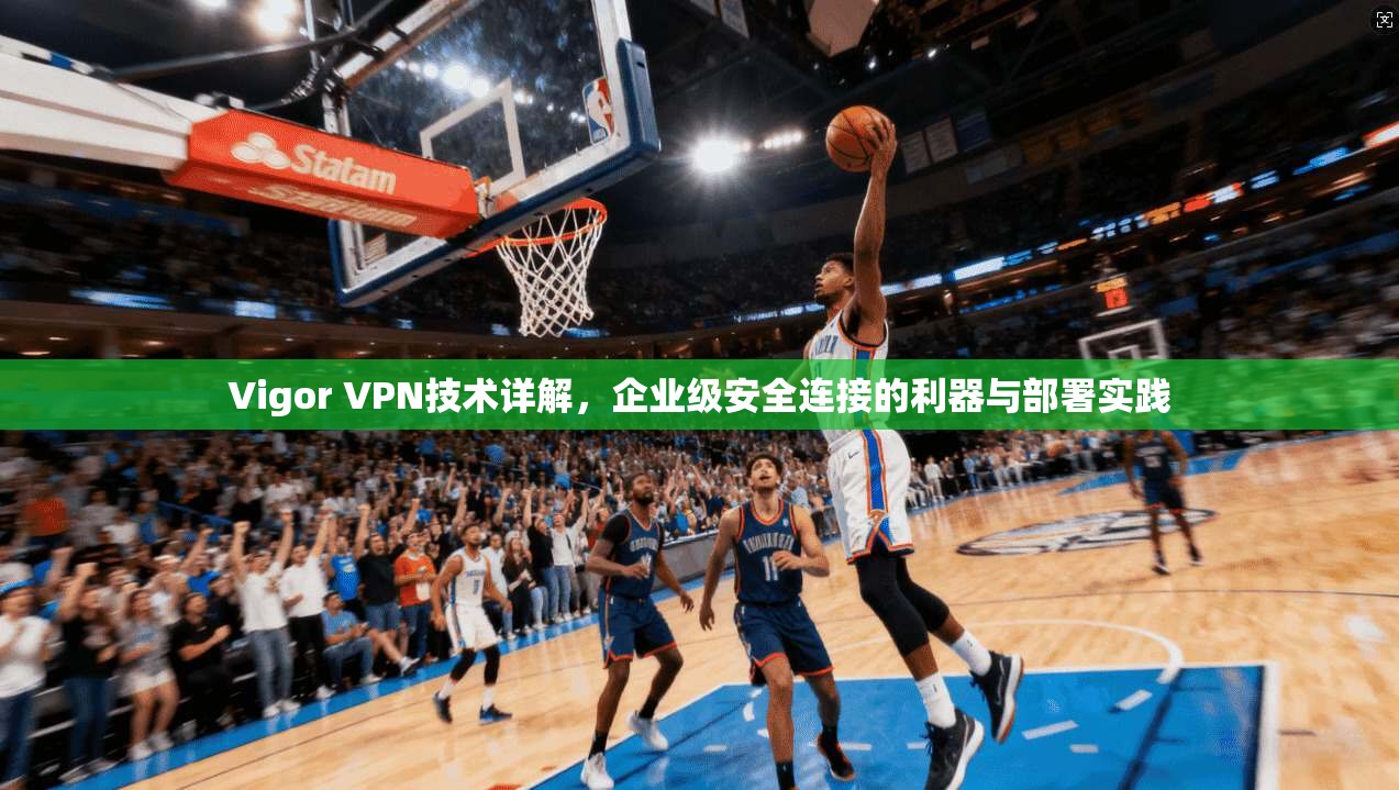 Vigor VPN技术详解,企业级安全连接的利器与部署实践 Vigor VPN技术详解,企业级安全连接的利器与部署实践