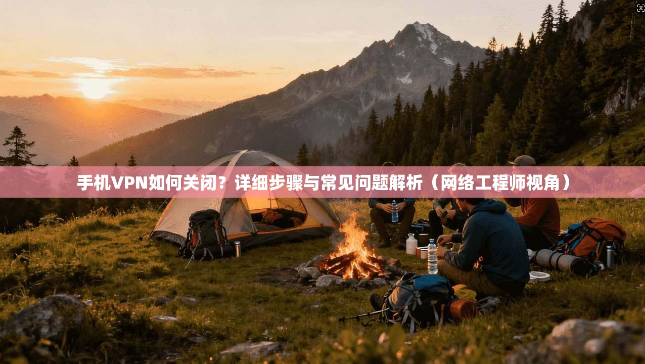 手机VPN如何关闭?详细步骤与常见问题解析(网络工程师视角) 手机VPN如何关闭?详细步骤与常见问题解析(网络工程师视角)