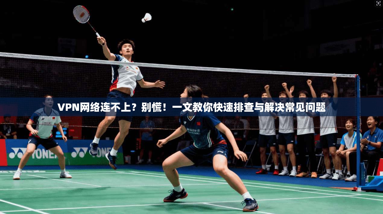 VPN网络连不上？别慌！一文教你快速排查与解决常见问题