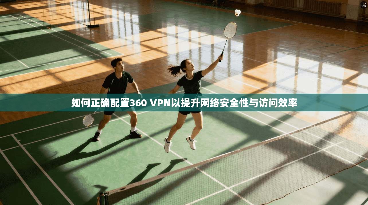 如何正确配置360 VPN以提升网络安全性与访问效率