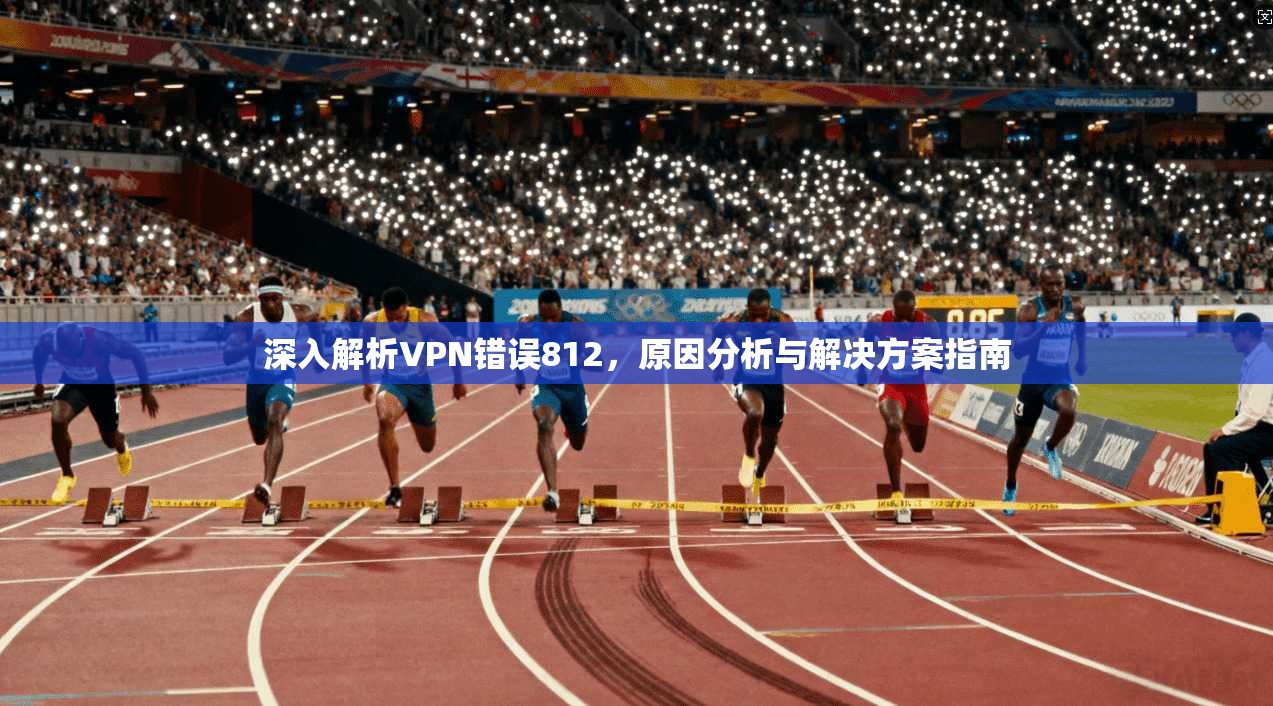 深入解析VPN错误812，原因分析与解决方案指南