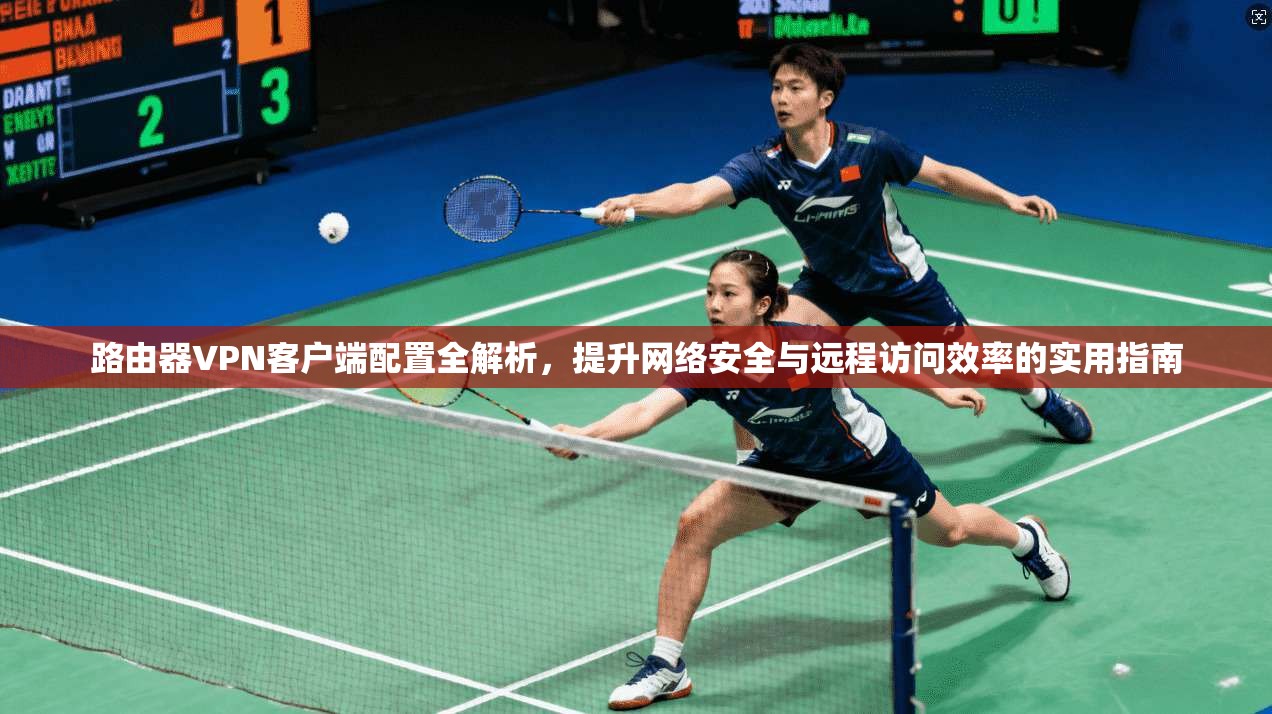 路由器VPN客户端配置全解析，提升网络安全与远程访问效率的实用指南