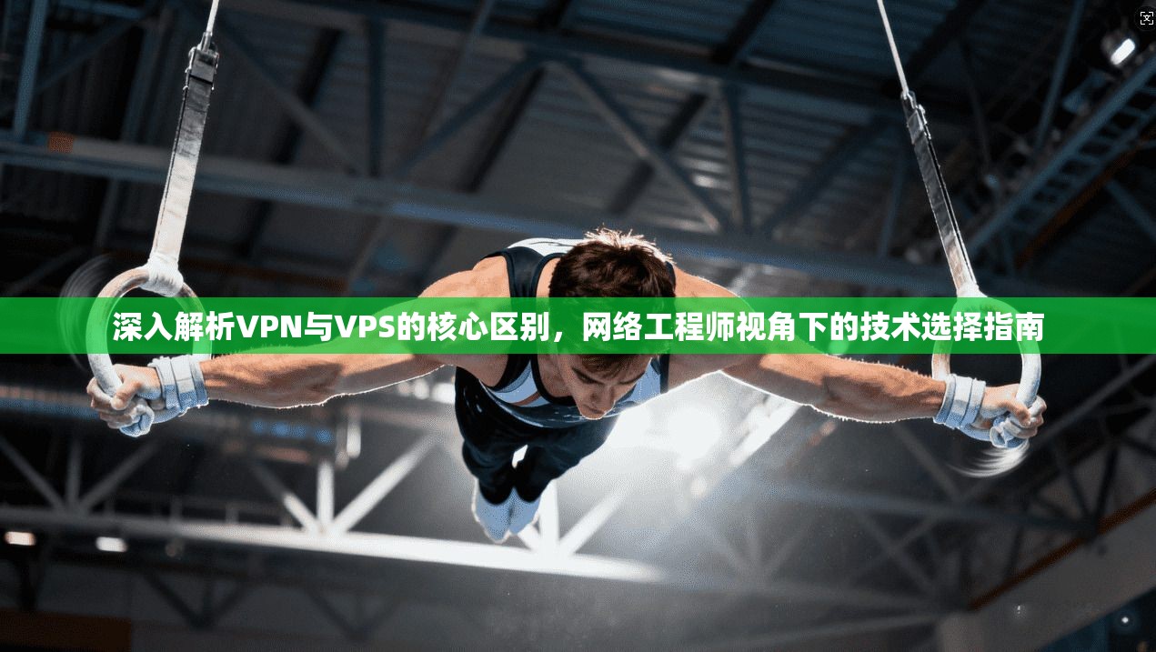 深入解析VPN与VPS的核心区别，网络工程师视角下的技术选择指南