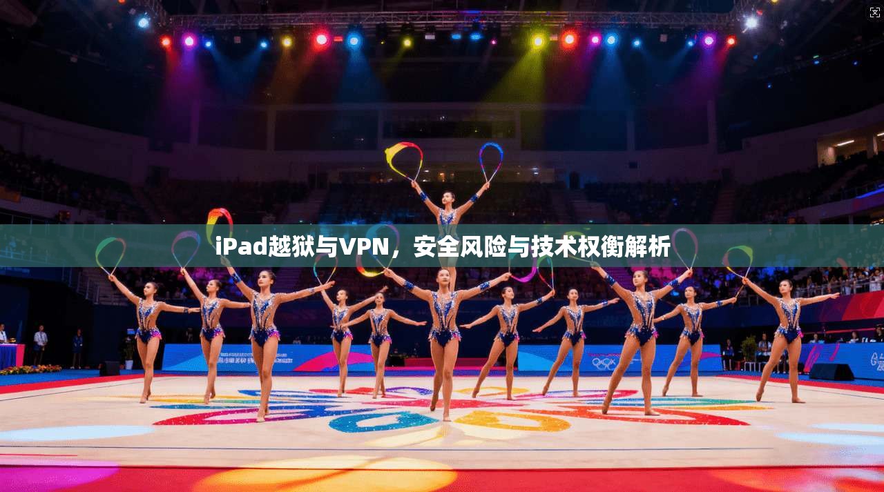 iPad越狱与VPN，安全风险与技术权衡解析