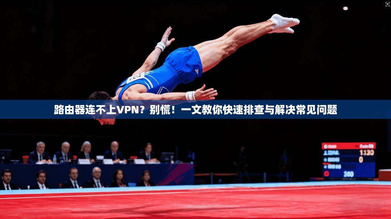 路由器连不上VPN？别慌！一文教你快速排查与解决常见问题