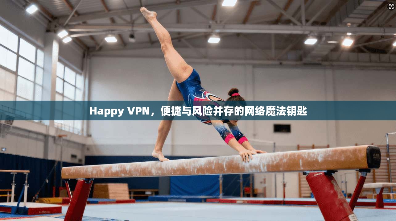 Happy VPN，便捷与风险并存的网络魔法钥匙