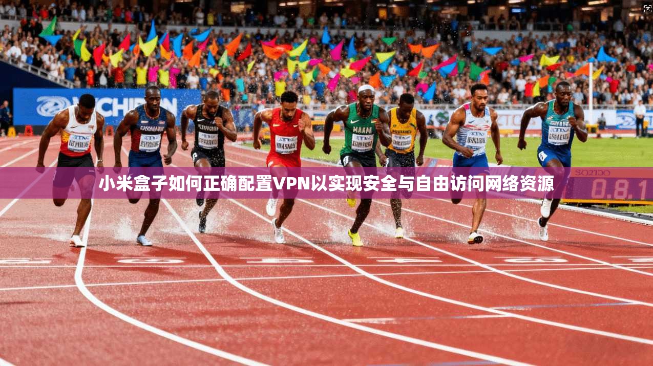 小米盒子如何正确配置VPN以实现安全与自由访问网络资源