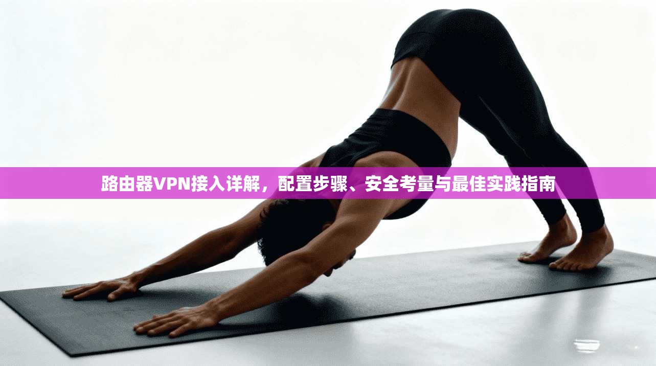 路由器VPN接入详解，配置步骤、安全考量与最佳实践指南