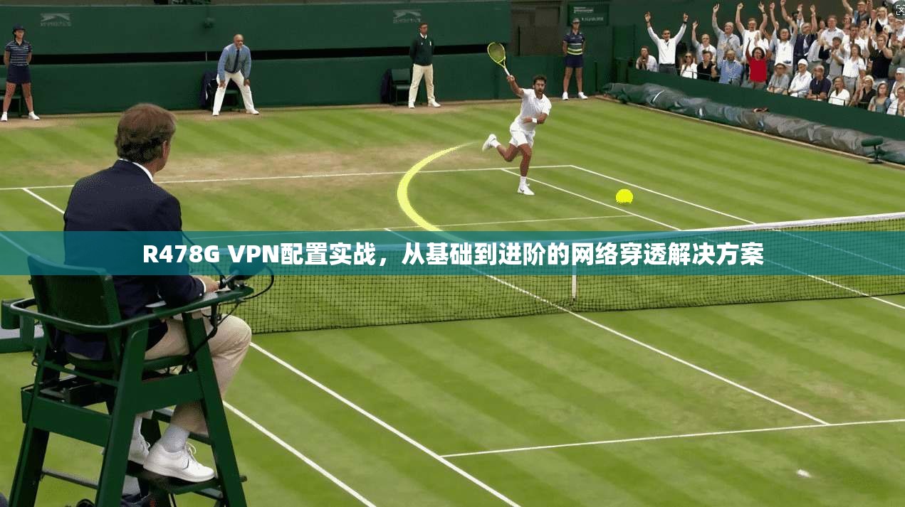 R478G VPN配置实战，从基础到进阶的网络穿透解决方案