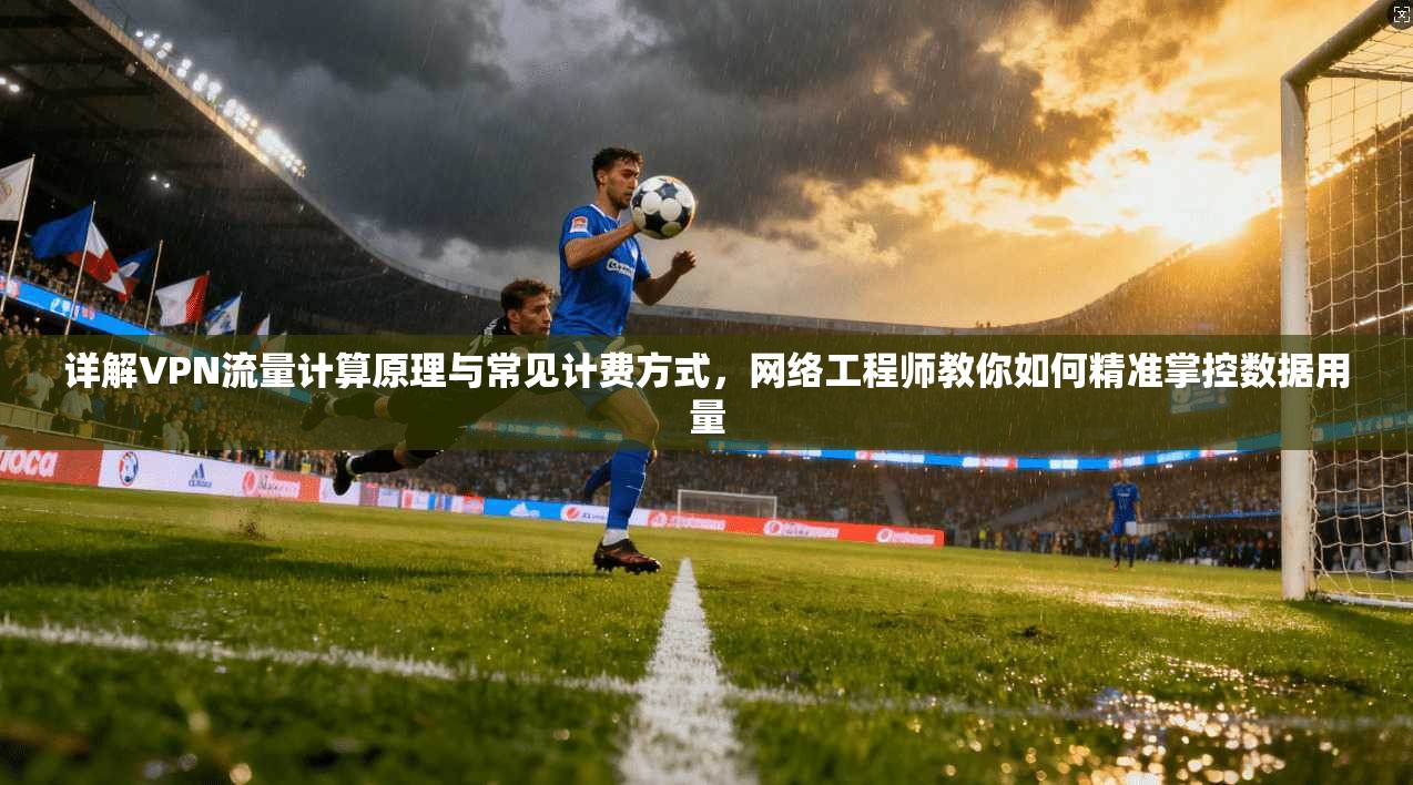 详解VPN流量计算原理与常见计费方式，网络工程师教你如何精准掌控数据用量