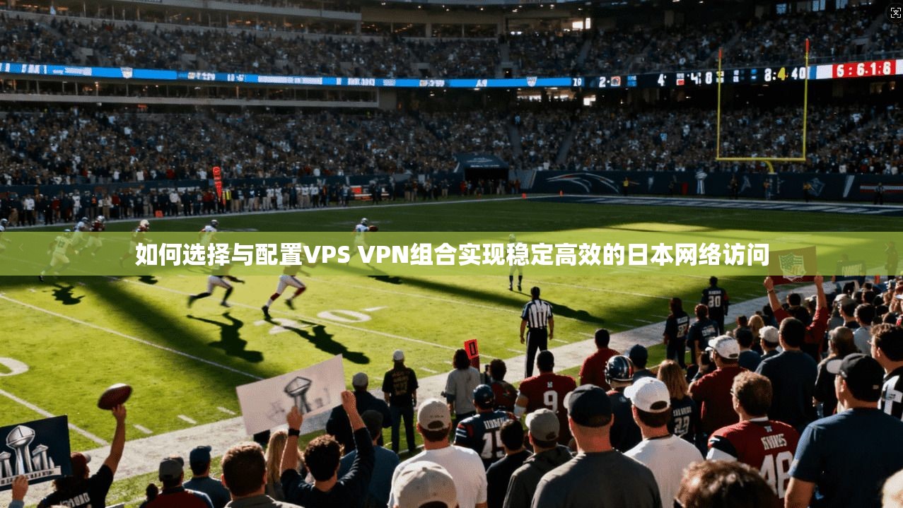 如何选择与配置VPS VPN组合实现稳定高效的日本网络访问
