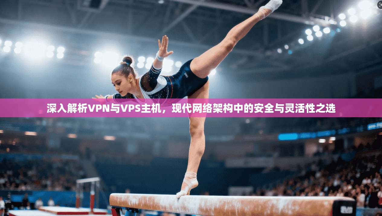 深入解析VPN与VPS主机，现代网络架构中的安全与灵活性之选