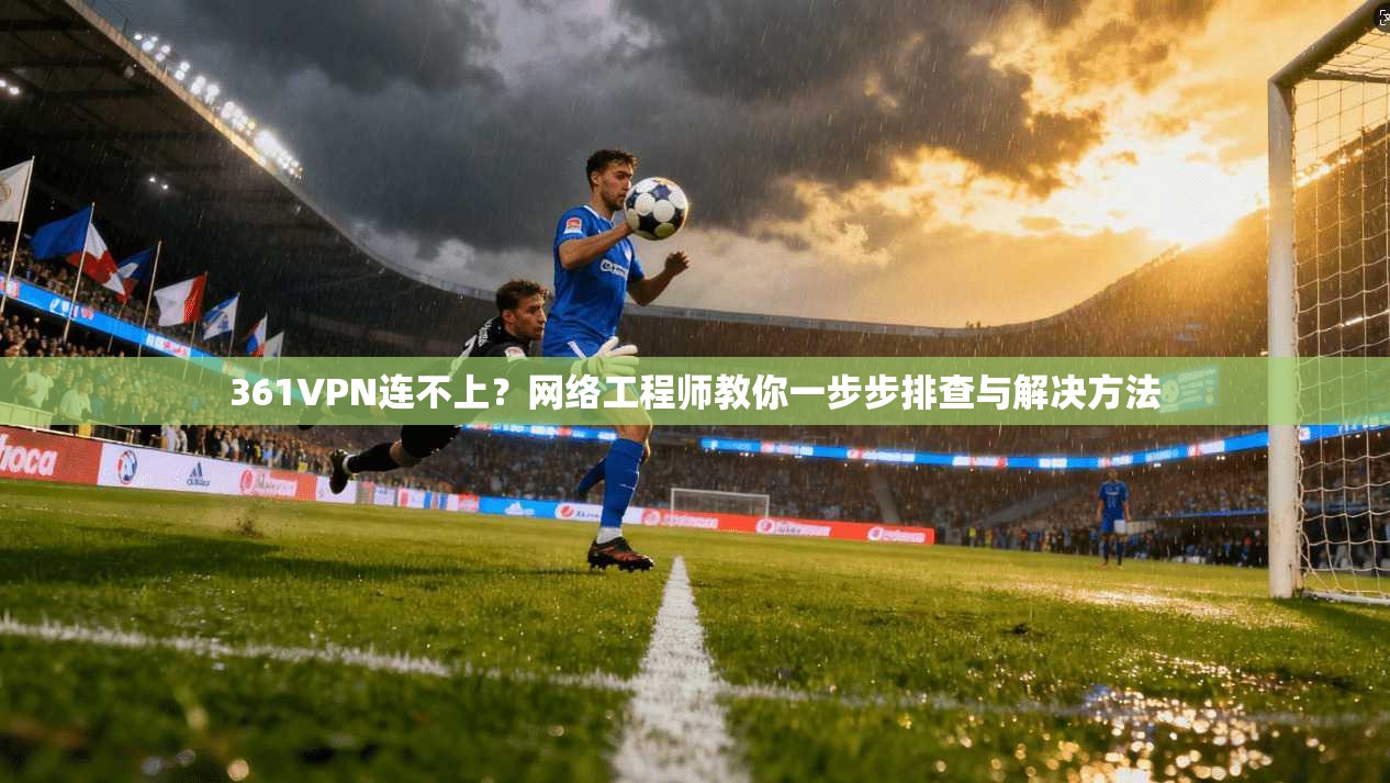 361VPN连不上？网络工程师教你一步步排查与解决方法