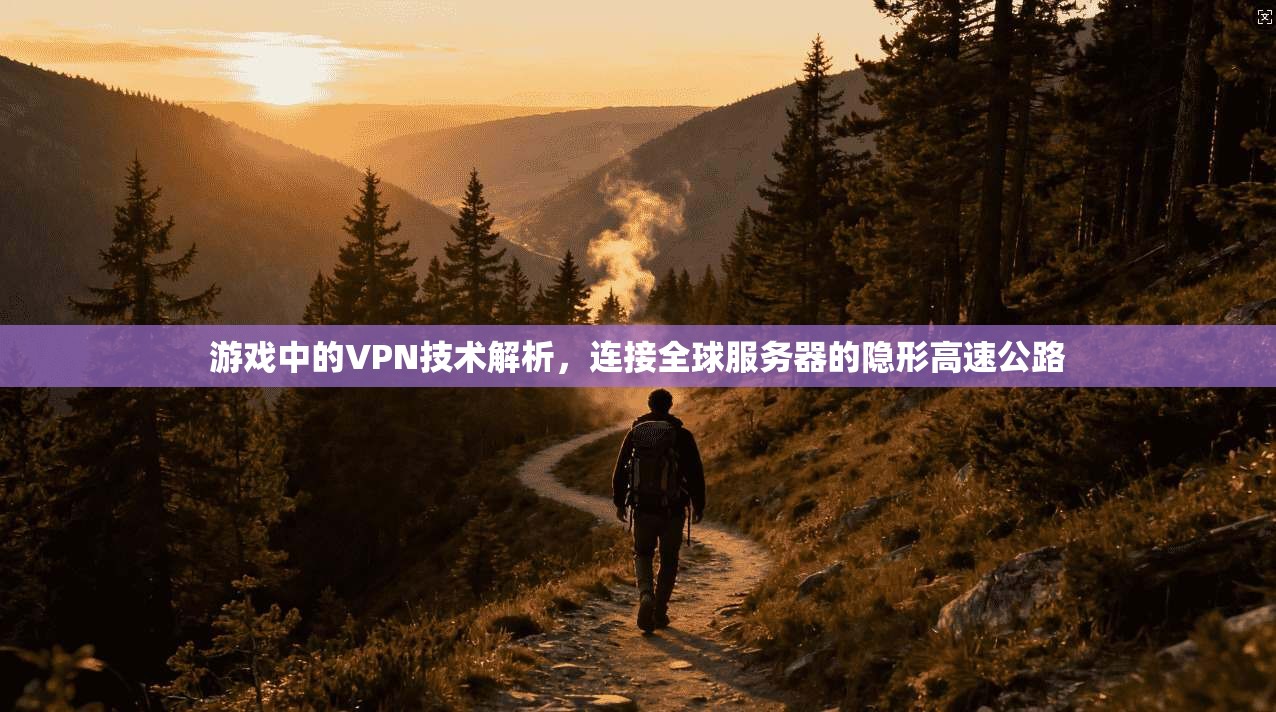 游戏中的VPN技术解析，连接全球服务器的隐形高速公路