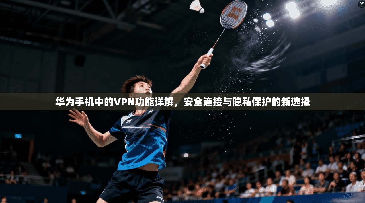 华为手机中的VPN功能详解，安全连接与隐私保护的新选择