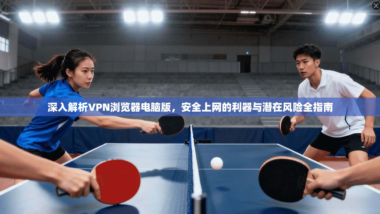 深入解析VPN浏览器电脑版，安全上网的利器与潜在风险全指南