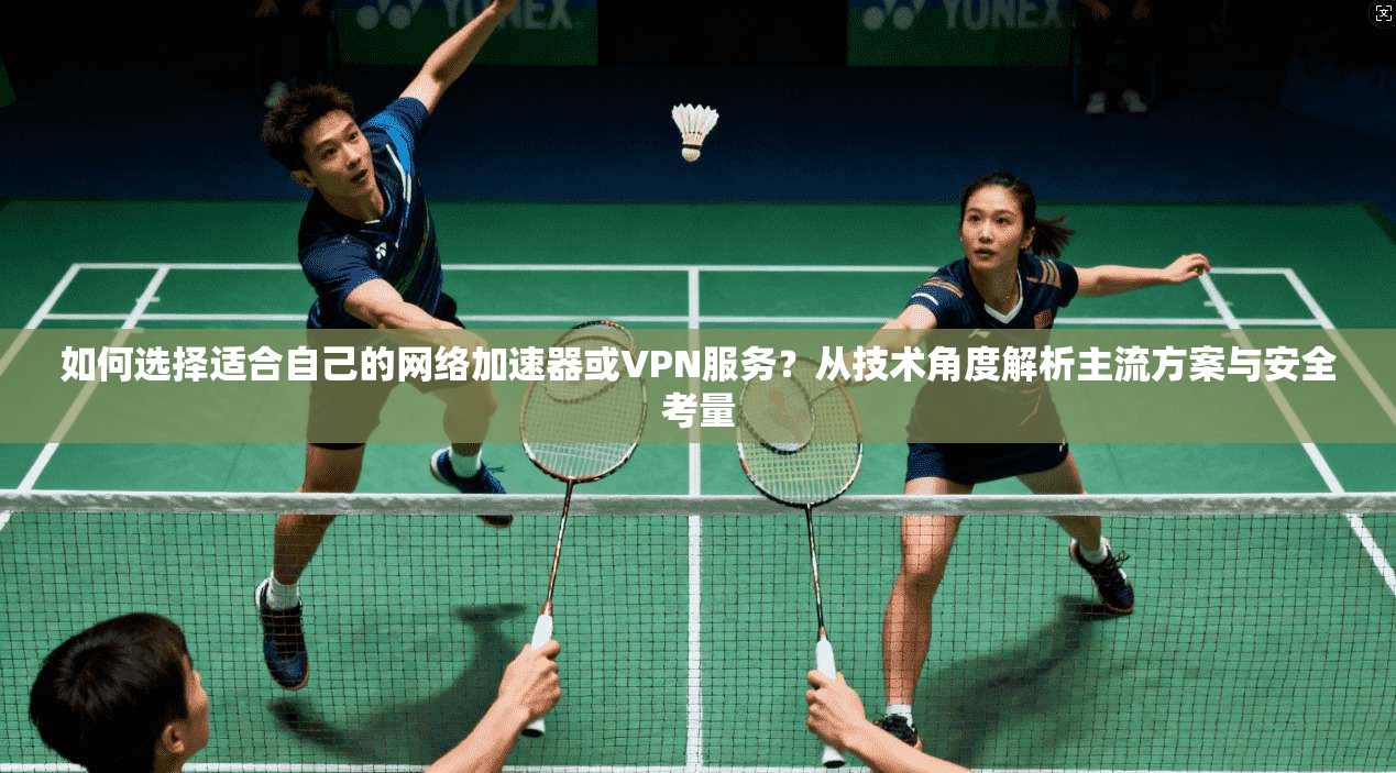 如何选择适合自己的网络加速器或VPN服务？从技术角度解析主流方案与安全考量