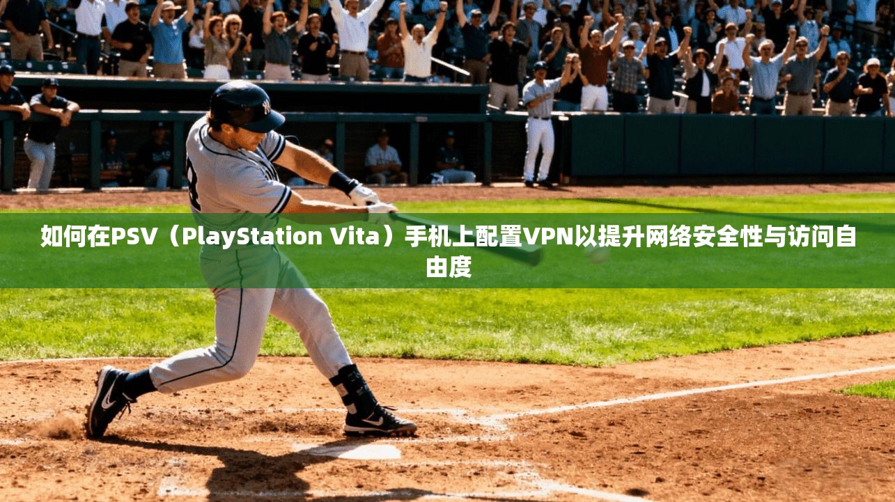 如何在PSV（PlayStation Vita）手机上配置VPN以提升网络安全性与访问自由度