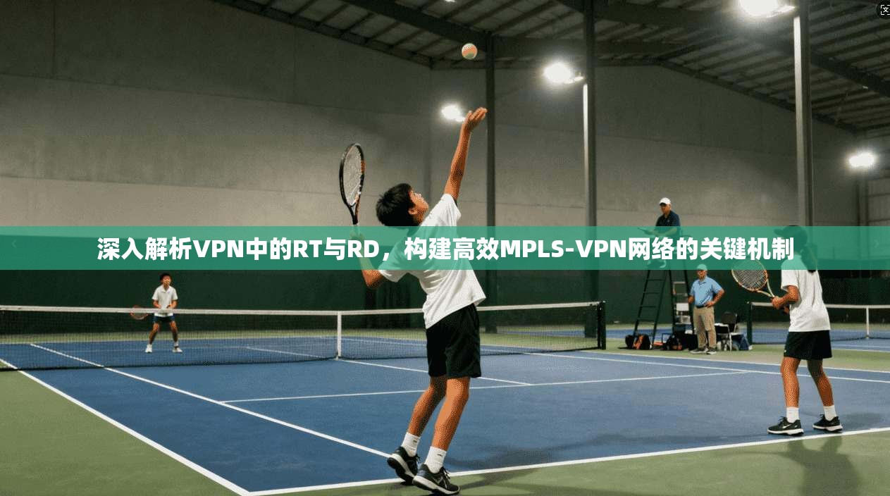 深入解析VPN中的RT与RD，构建高效MPLS-VPN网络的关键机制