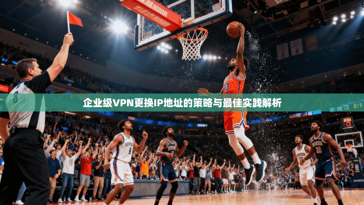 企业级VPN更换IP地址的策略与最佳实践解析