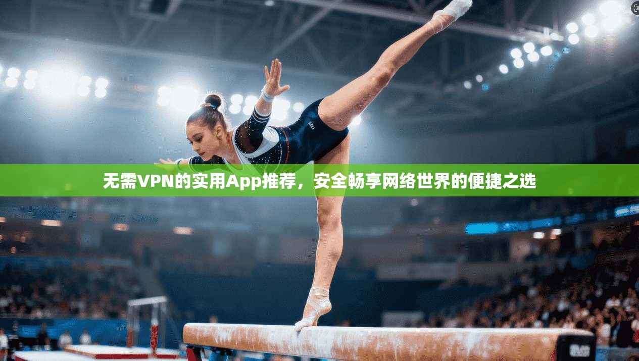 无需VPN的实用App推荐，安全畅享网络世界的便捷之选