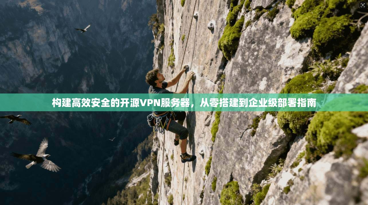 构建高效安全的开源VPN服务器，从零搭建到企业级部署指南