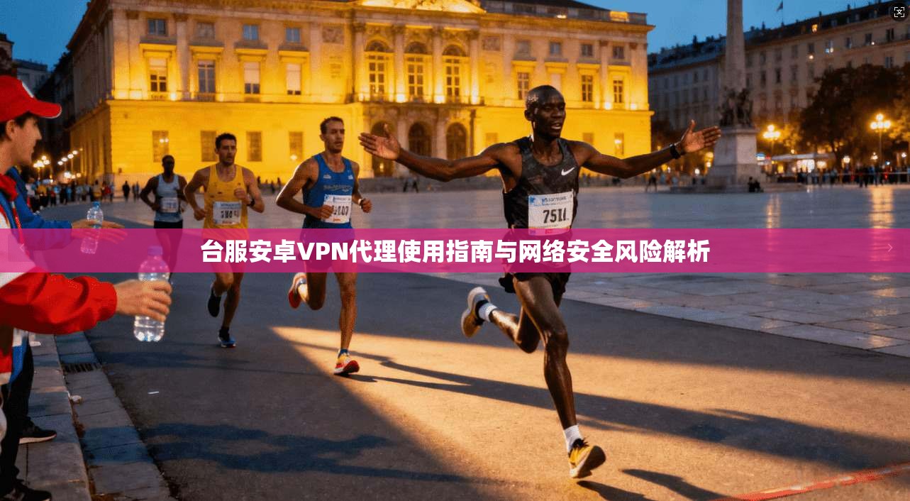 台服安卓VPN代理使用指南与网络安全风险解析