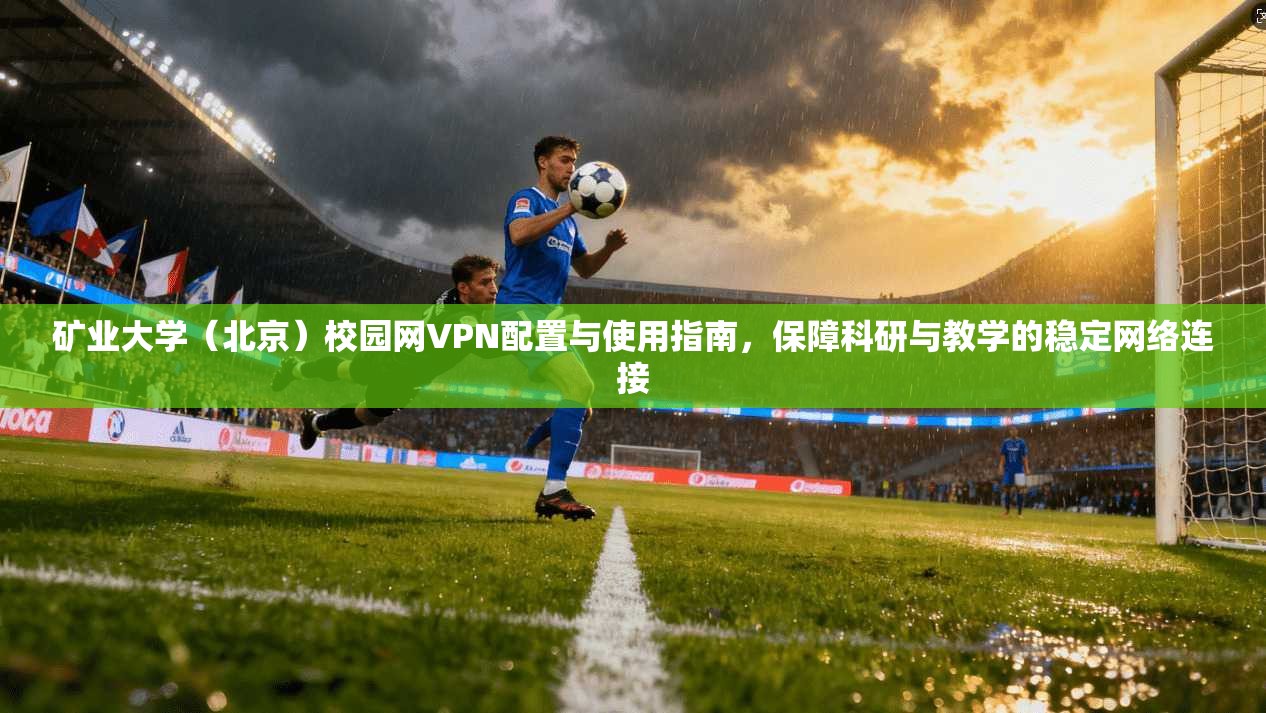 矿业大学（北京）校园网VPN配置与使用指南，保障科研与教学的稳定网络连接