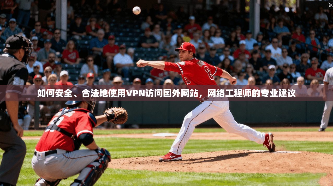 如何安全、合法地使用VPN访问国外网站，网络工程师的专业建议